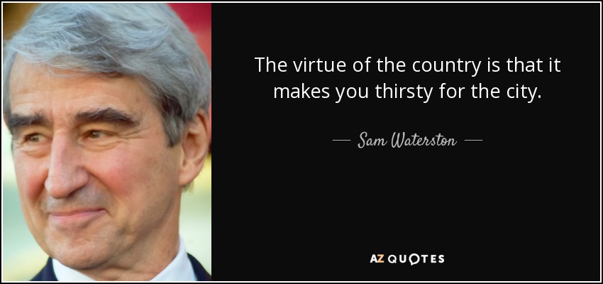 The virtue of the country is that it makes you thirsty for the city. - Sam Waterston