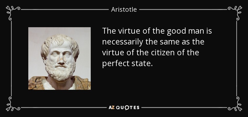 The virtue of the good man is necessarily the same as the virtue of the citizen of the perfect state. - Aristotle