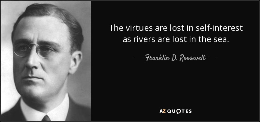 The virtues are lost in self-interest as rivers are lost in the sea. - Franklin D. Roosevelt