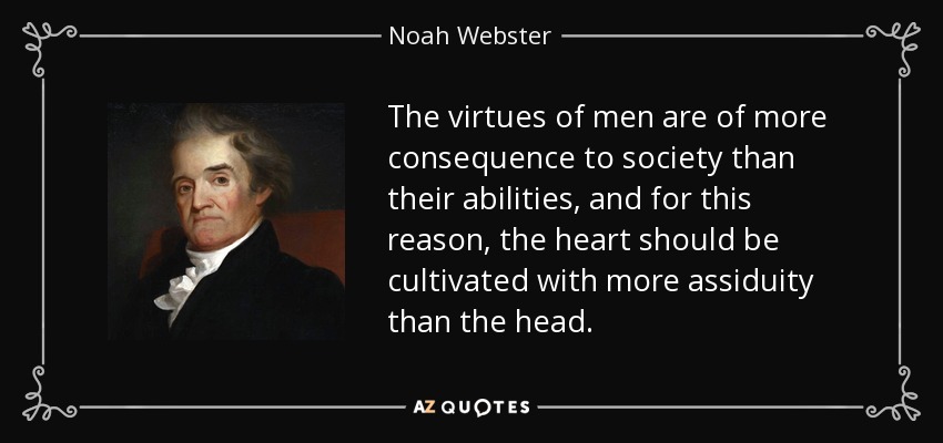 The virtues of men are of more consequence to society than their abilities, and for this reason, the heart should be cultivated with more assiduity than the head. - Noah Webster