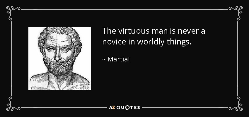 The virtuous man is never a novice in worldly things. - Martial