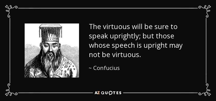 The virtuous will be sure to speak uprightly; but those whose speech is upright may not be virtuous. - Confucius