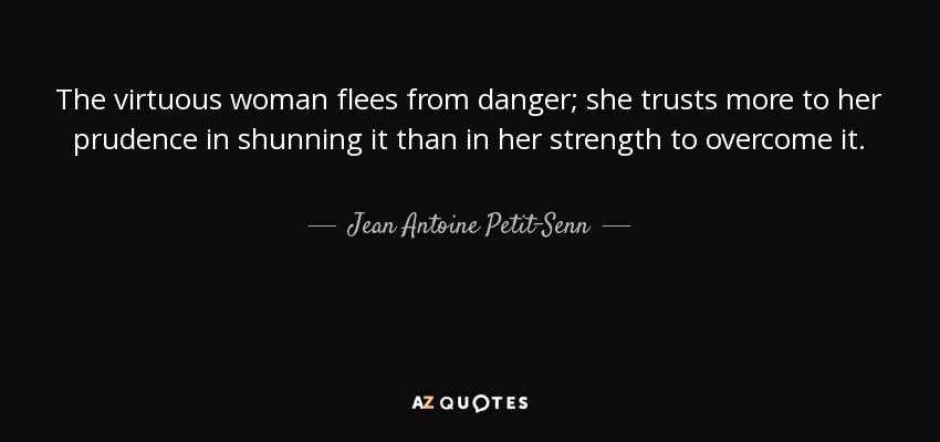 The virtuous woman flees from danger; she trusts more to her prudence in shunning it than in her strength to overcome it. - Jean Antoine Petit-Senn