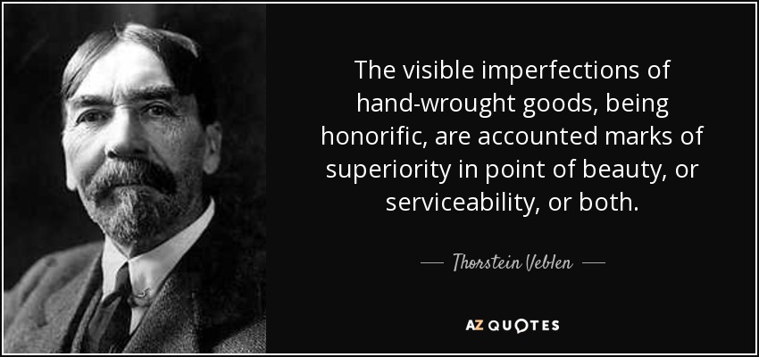 The visible imperfections of hand-wrought goods, being honorific, are accounted marks of superiority in point of beauty, or serviceability, or both. - Thorstein Veblen
