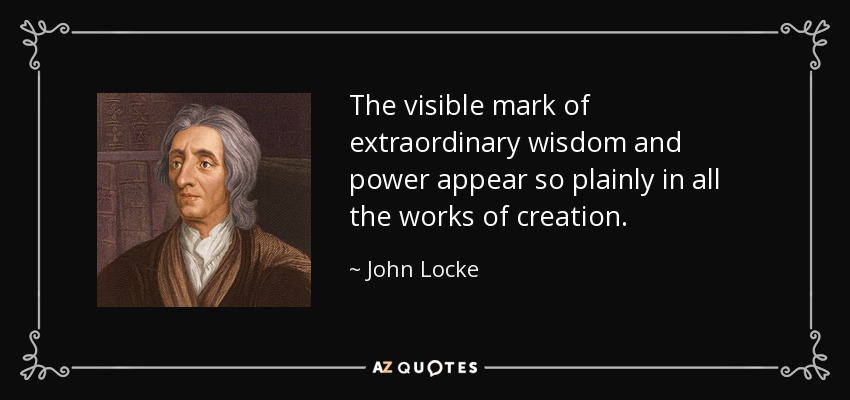 The visible mark of extraordinary wisdom and power appear so plainly in all the works of creation. - John Locke