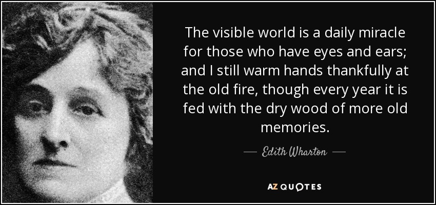 The visible world is a daily miracle for those who have eyes and ears; and I still warm hands thankfully at the old fire, though every year it is fed with the dry wood of more old memories. - Edith Wharton