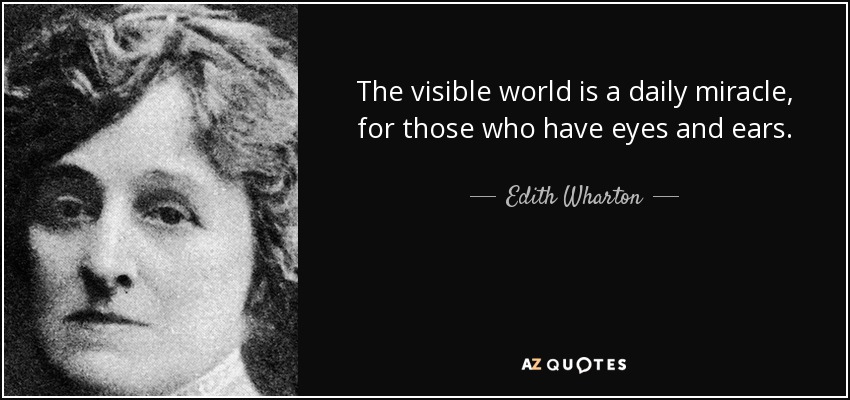 The visible world is a daily miracle, for those who have eyes and ears. - Edith Wharton