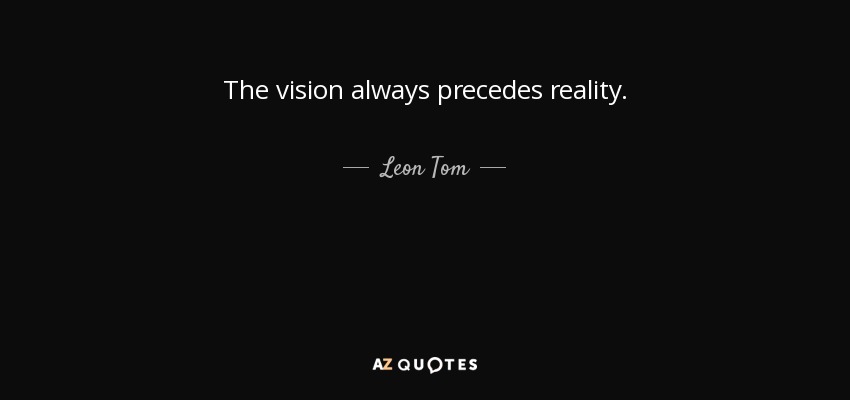 The vision always precedes reality. - Leon Tom