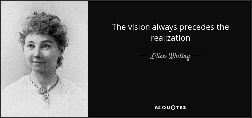 The vision always precedes the realization - Lilian Whiting