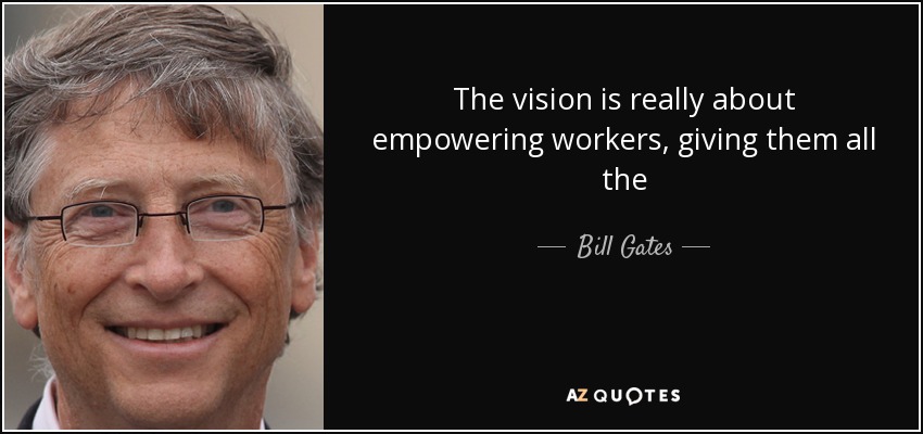 The vision is really about empowering workers, giving them all the - Bill Gates