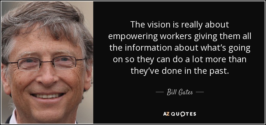 The vision is really about empowering workers giving them all the information about what’s going on so they can do a lot more than they’ve done in the past. - Bill Gates