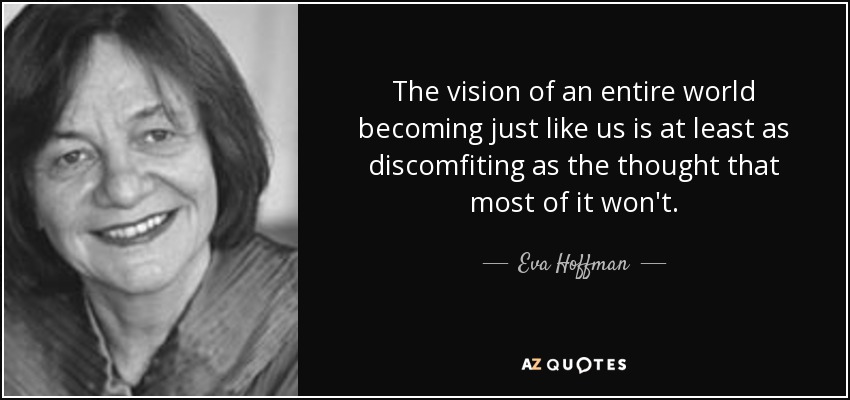 The vision of an entire world becoming just like us is at least as discomfiting as the thought that most of it won't. - Eva Hoffman