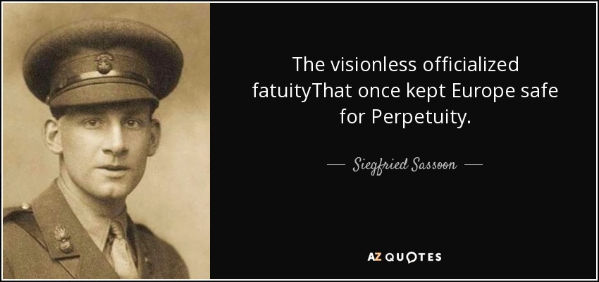 The visionless officialized fatuityThat once kept Europe safe for Perpetuity. - Siegfried Sassoon