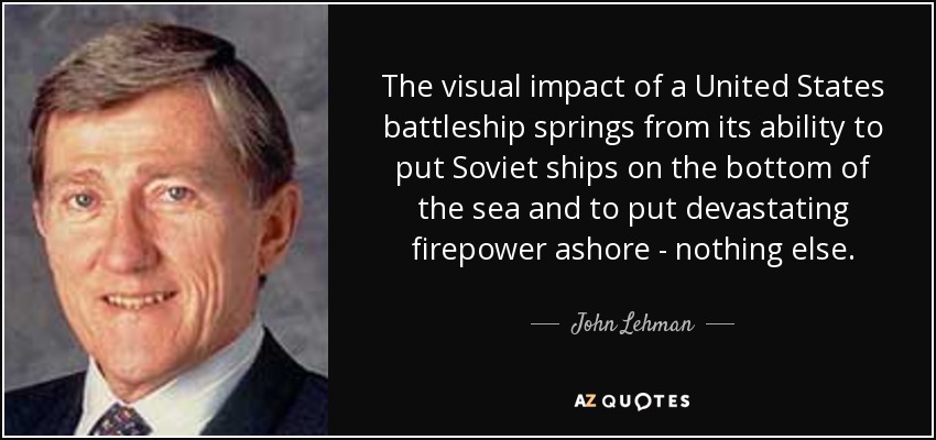The visual impact of a United States battleship springs from its ability to put Soviet ships on the bottom of the sea and to put devastating firepower ashore - nothing else. - John Lehman