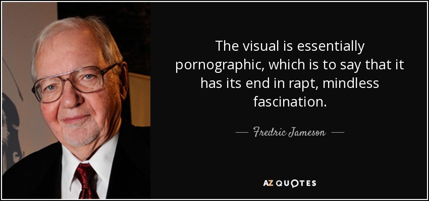 The visual is essentially pornographic, which is to say that it has its end in rapt, mindless fascination. - Fredric Jameson