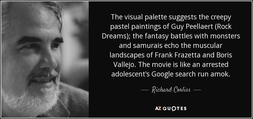 The visual palette suggests the creepy pastel paintings of Guy Peellaert (Rock Dreams); the fantasy battles with monsters and samurais echo the muscular landscapes of Frank Frazetta and Boris Vallejo. The movie is like an arrested adolescent's Google search run amok. - Richard Corliss