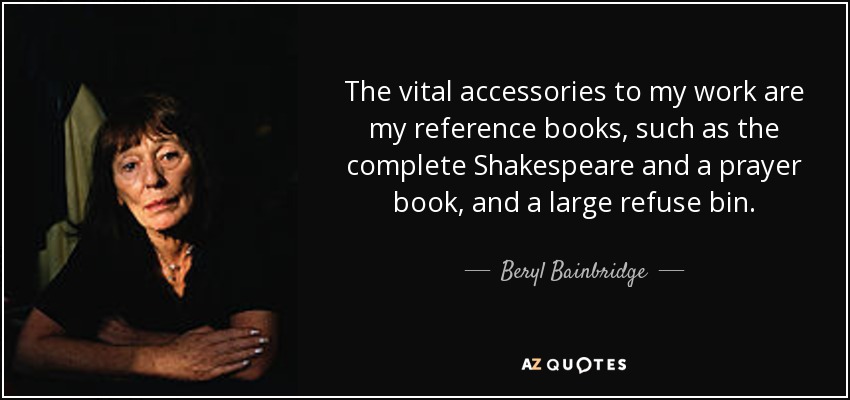 The vital accessories to my work are my reference books, such as the complete Shakespeare and a prayer book, and a large refuse bin. - Beryl Bainbridge