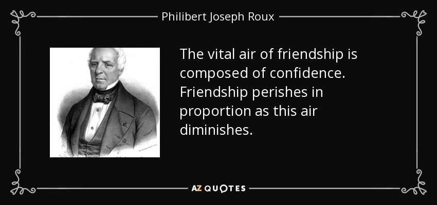 The vital air of friendship is composed of confidence. Friendship perishes in proportion as this air diminishes. - Philibert Joseph Roux