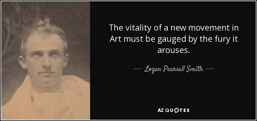 The vitality of a new movement in Art must be gauged by the fury it arouses. - Logan Pearsall Smith