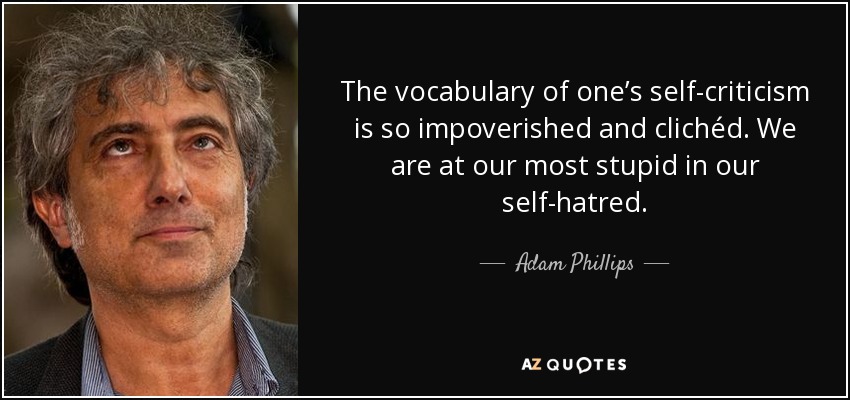 The vocabulary of one’s self-criticism is so impoverished and clichéd. We are at our most stupid in our self-hatred. - Adam Phillips