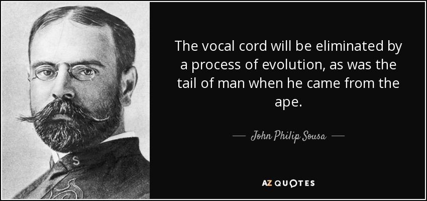 The vocal cord will be eliminated by a process of evolution, as was the tail of man when he came from the ape. - John Philip Sousa