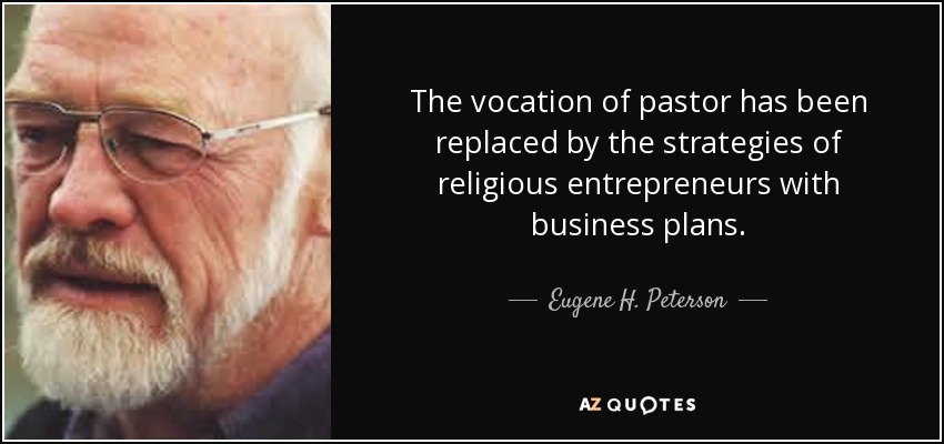 The vocation of pastor has been replaced by the strategies of religious entrepreneurs with business plans. - Eugene H. Peterson