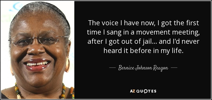 The voice I have now, I got the first time I sang in a movement meeting, after I got out of jail... and I'd never heard it before in my life. - Bernice Johnson Reagon