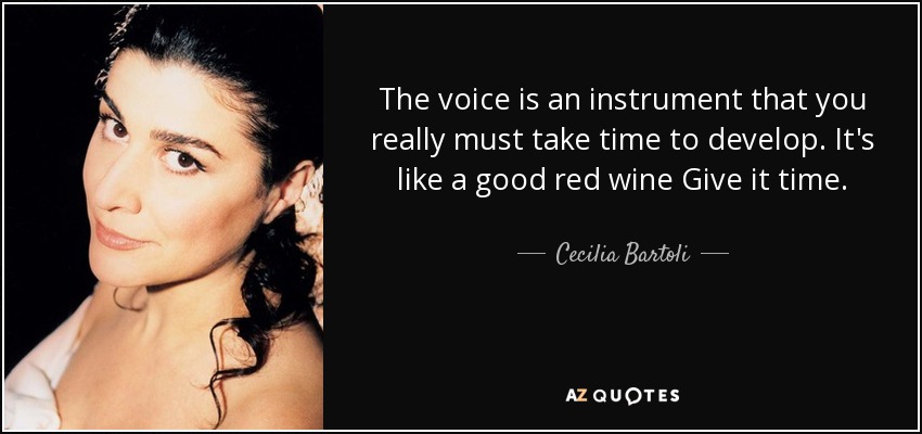 The voice is an instrument that you really must take time to develop. It's like a good red wine Give it time. - Cecilia Bartoli