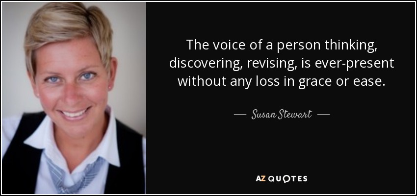 The voice of a person thinking, discovering, revising, is ever-present without any loss in grace or ease. - Susan Stewart