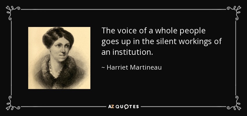 The voice of a whole people goes up in the silent workings of an institution. - Harriet Martineau