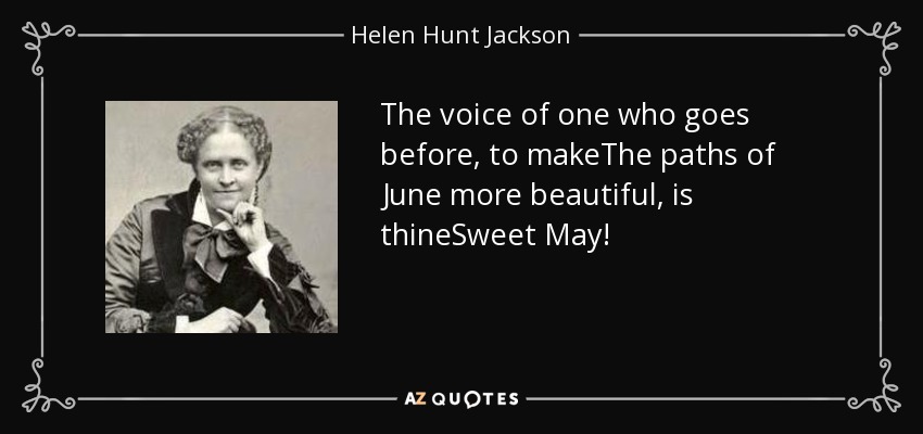 The voice of one who goes before, to makeThe paths of June more beautiful, is thineSweet May! - Helen Hunt Jackson