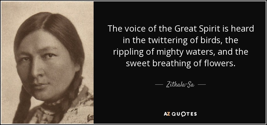 The voice of the Great Spirit is heard in the twittering of birds, the rippling of mighty waters, and the sweet breathing of flowers. - Zitkala-Sa
