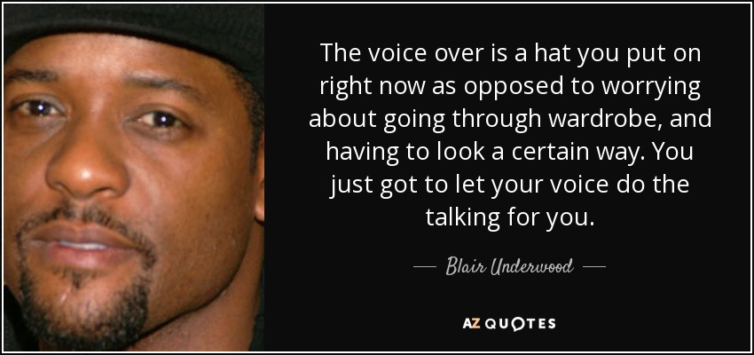 The voice over is a hat you put on right now as opposed to worrying about going through wardrobe, and having to look a certain way. You just got to let your voice do the talking for you. - Blair Underwood