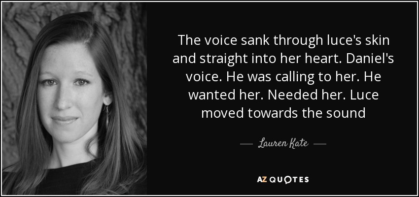 The voice sank through luce's skin and straight into her heart. Daniel's voice. He was calling to her. He wanted her. Needed her. Luce moved towards the sound - Lauren Kate