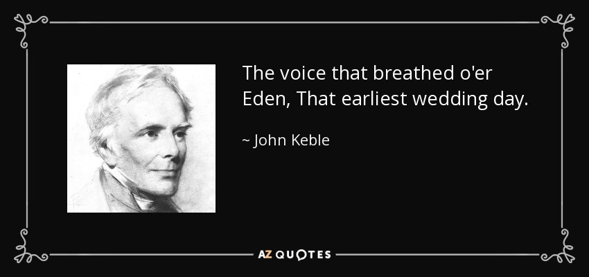 The voice that breathed o'er Eden, That earliest wedding day. - John Keble