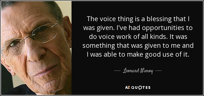 The voice thing is a blessing that I was given. I've had opportunities to do voice work of all kinds. It was something that was given to me and I was able to make good use of it. - Leonard Nimoy