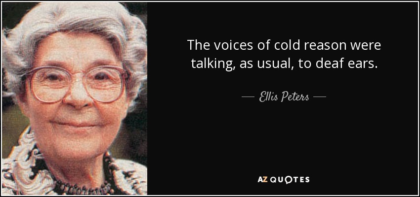 The voices of cold reason were talking, as usual, to deaf ears. - Ellis Peters