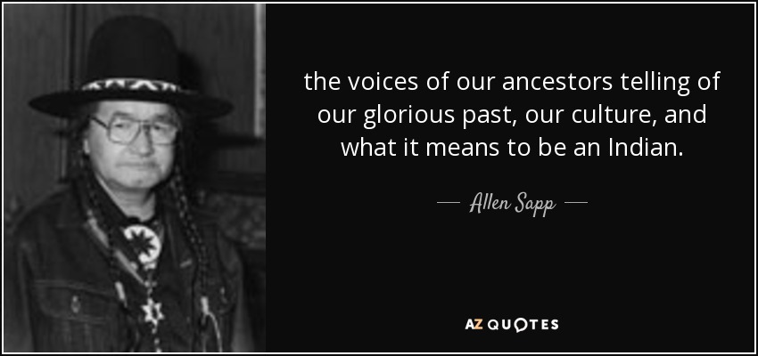 the voices of our ancestors telling of our glorious past, our culture, and what it means to be an Indian. - Allen Sapp