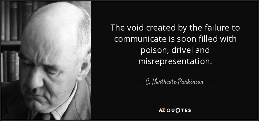 The void created by the failure to communicate is soon filled with poison, drivel and misrepresentation. - C. Northcote Parkinson