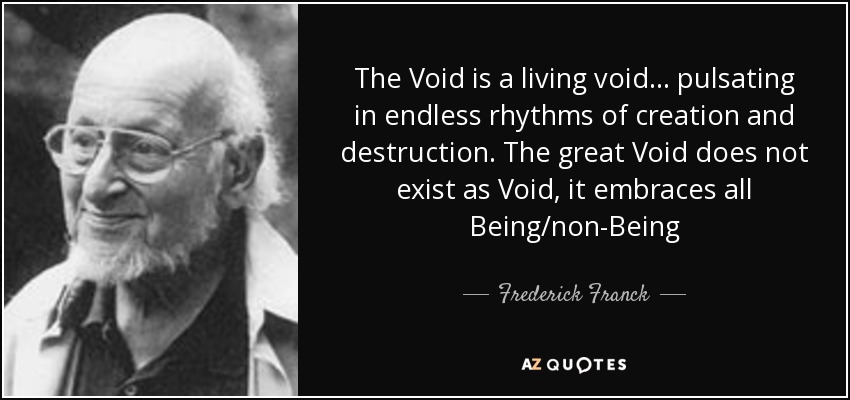 The Void is a living void ... pulsating in endless rhythms of creation and destruction. The great Void does not exist as Void, it embraces all Being/non-Being - Frederick Franck