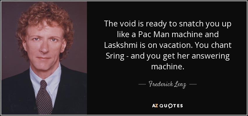 The void is ready to snatch you up like a Pac Man machine and Laskshmi is on vacation. You chant Sring - and you get her answering machine. - Frederick Lenz