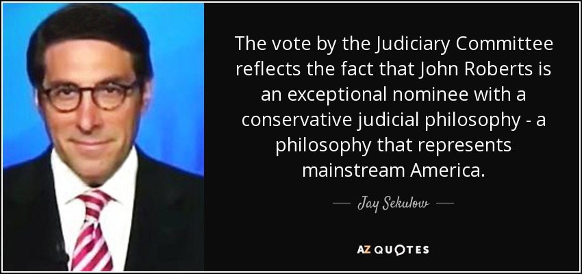 The vote by the Judiciary Committee reflects the fact that John Roberts is an exceptional nominee with a conservative judicial philosophy - a philosophy that represents mainstream America. - Jay Sekulow