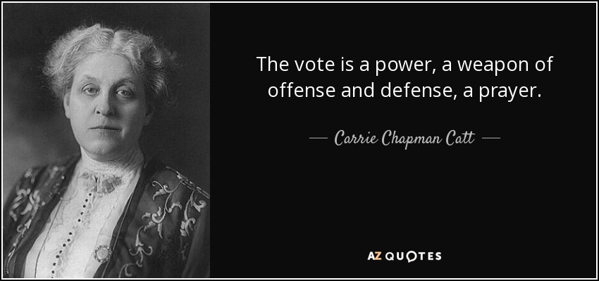 The vote is a power, a weapon of offense and defense, a prayer. - Carrie Chapman Catt