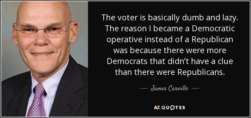The voter is basically dumb and lazy. The reason I became a Democratic operative instead of a Republican was because there were more Democrats that didn’t have a clue than there were Republicans. - James Carville