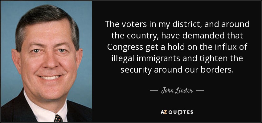 The voters in my district, and around the country, have demanded that Congress get a hold on the influx of illegal immigrants and tighten the security around our borders. - John Linder