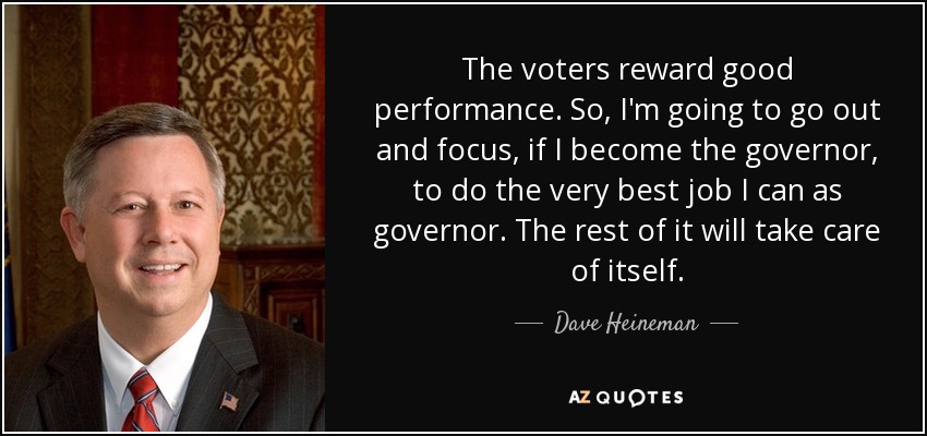 The voters reward good performance. So, I'm going to go out and focus, if I become the governor, to do the very best job I can as governor. The rest of it will take care of itself. - Dave Heineman