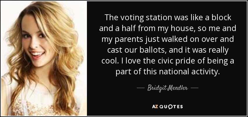 The voting station was like a block and a half from my house, so me and my parents just walked on over and cast our ballots, and it was really cool. I love the civic pride of being a part of this national activity. - Bridgit Mendler
