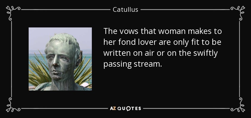 The vows that woman makes to her fond lover are only fit to be written on air or on the swiftly passing stream. - Catullus