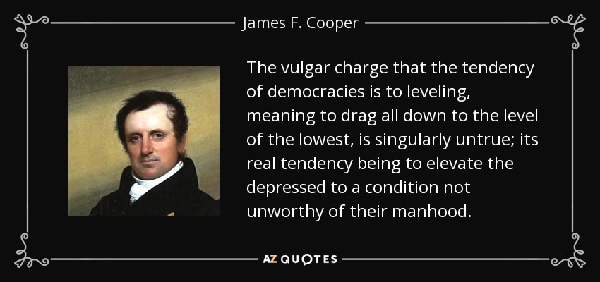 The vulgar charge that the tendency of democracies is to leveling, meaning to drag all down to the level of the lowest, is singularly untrue; its real tendency being to elevate the depressed to a condition not unworthy of their manhood. - James F. Cooper