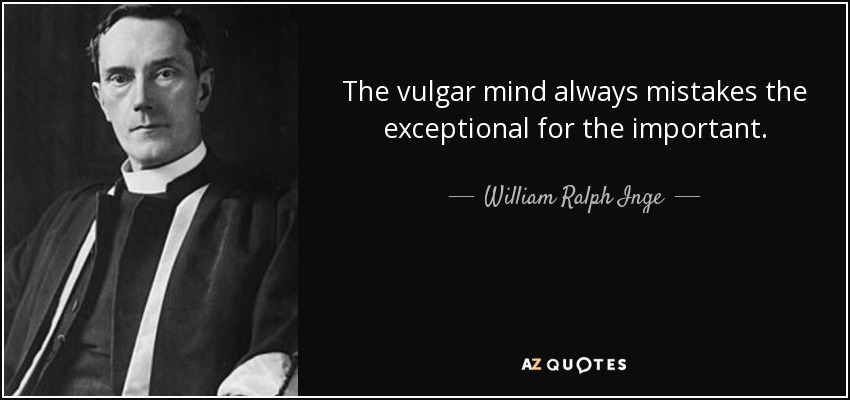 The vulgar mind always mistakes the exceptional for the important. - William Ralph Inge